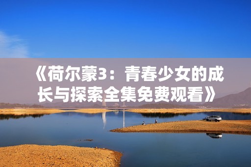 《荷尔蒙3：青春少女的成长与探索全集免费观看》