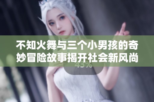 不知火舞与三个小男孩的奇妙冒险故事揭开社会新风尚