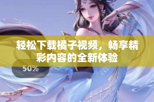 轻松下载橘子视频，畅享精彩内容的全新体验