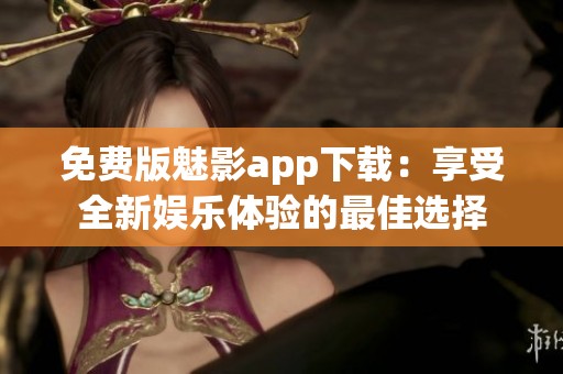 免费版魅影app下载：享受全新娱乐体验的最佳选择