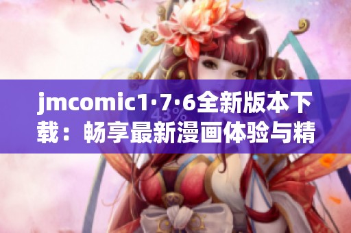 jmcomic1·7·6全新版本下载：畅享最新漫画体验与精彩内容