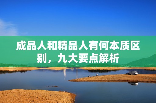成品人和精品人有何本质区别，九大要点解析