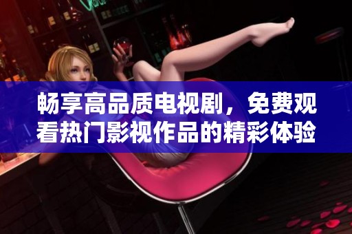 畅享高品质电视剧，免费观看热门影视作品的精彩体验
