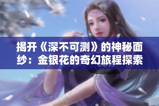 揭开《深不可测》的神秘面纱：金银花的奇幻旅程探索
