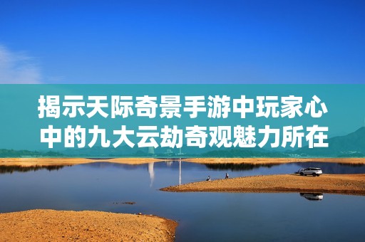 揭示天际奇景手游中玩家心中的九大云劫奇观魅力所在