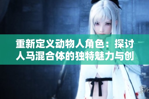 重新定义动物人角色：探讨人马混合体的独特魅力与创意潜力