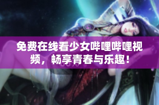 免费在线看少女哔哩哔哩视频，畅享青春与乐趣！