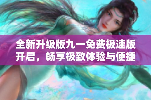 全新升级版九一免费极速版开启，畅享极致体验与便捷服务