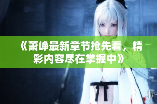 《萧峥最新章节抢先看，精彩内容尽在掌握中》