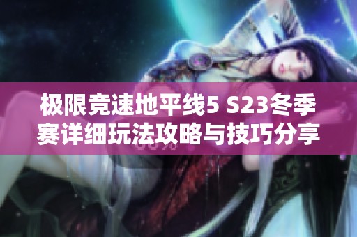 极限竞速地平线5 S23冬季赛详细玩法攻略与技巧分享