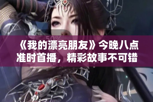 《我的漂亮朋友》今晚八点准时首播，精彩故事不可错过