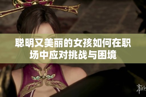 聪明又美丽的女孩如何在职场中应对挑战与困境