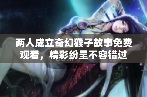 两人成立奇幻猴子故事免费观看，精彩纷呈不容错过