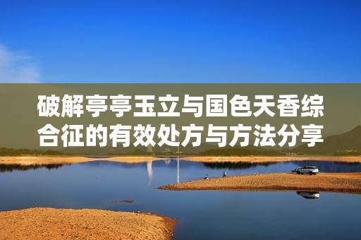 破解亭亭玉立与国色天香综合征的有效处方与方法分享