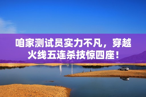 咱家测试员实力不凡，穿越火线五连杀技惊四座！