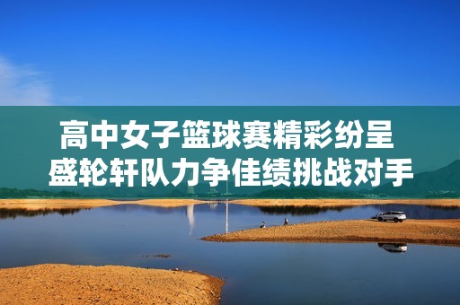 高中女子篮球赛精彩纷呈 盛轮轩队力争佳绩挑战对手