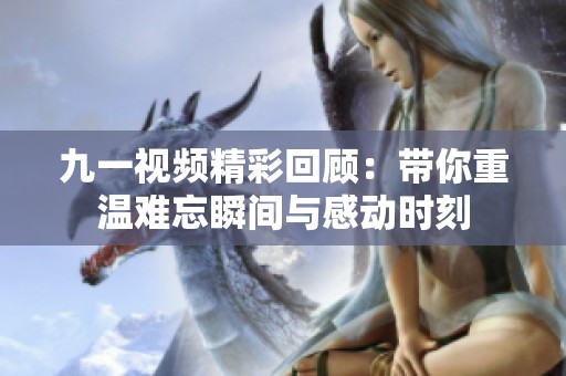 九一视频精彩回顾：带你重温难忘瞬间与感动时刻