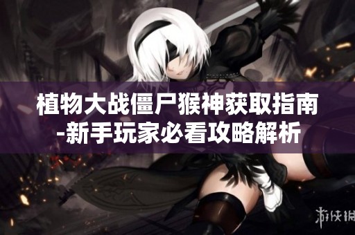 植物大战僵尸猴神获取指南-新手玩家必看攻略解析