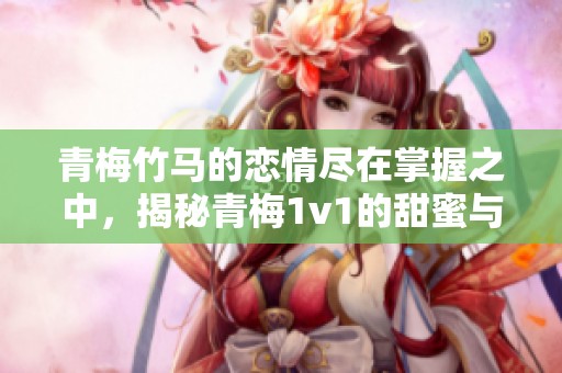 青梅竹马的恋情尽在掌握之中，揭秘青梅1v1的甜蜜与纠葛
