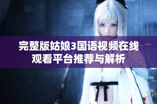 完整版姑娘3国语视频在线观看平台推荐与解析