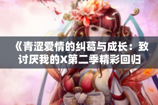 《青涩爱情的纠葛与成长：致讨厌我的X第二季精彩回归》