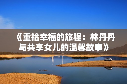 《重拾幸福的旅程：林丹丹与共享女儿的温馨故事》
