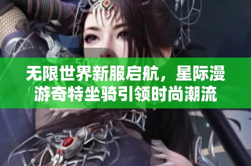 无限世界新服启航，星际漫游奇特坐骑引领时尚潮流