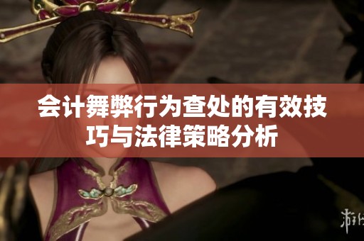 会计舞弊行为查处的有效技巧与法律策略分析