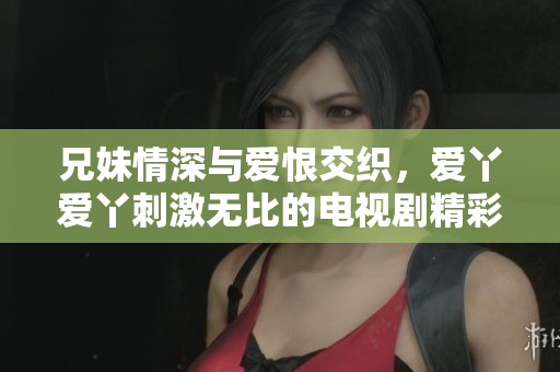 兄妹情深与爱恨交织，爱丫爱丫刺激无比的电视剧精彩回顾