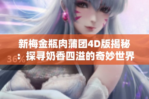 新梅金瓶肉蒲团4D版揭秘：探寻奶香四溢的奇妙世界