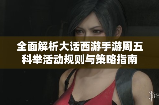 全面解析大话西游手游周五科举活动规则与策略指南