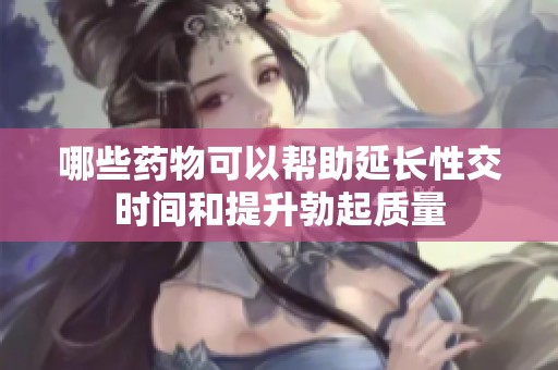 哪些药物可以帮助延长性交时间和提升勃起质量