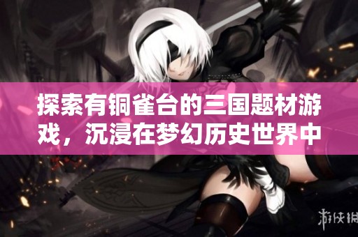 探索有铜雀台的三国题材游戏，沉浸在梦幻历史世界中