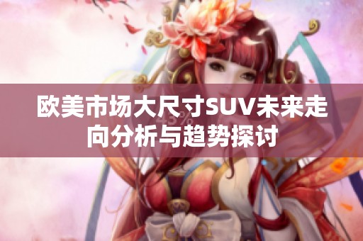 欧美市场大尺寸SUV未来走向分析与趋势探讨