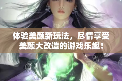 体验美颜新玩法，尽情享受美颜大改造的游戏乐趣！