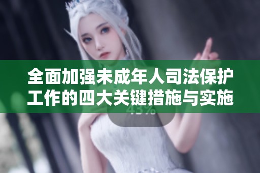 全面加强未成年人司法保护工作的四大关键措施与实施策略