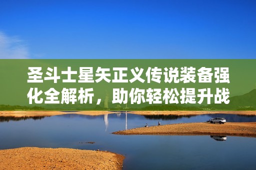圣斗士星矢正义传说装备强化全解析，助你轻松提升战斗实力！