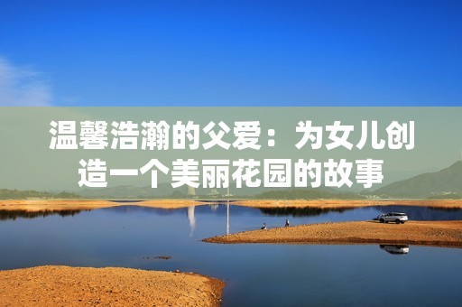 温馨浩瀚的父爱：为女儿创造一个美丽花园的故事