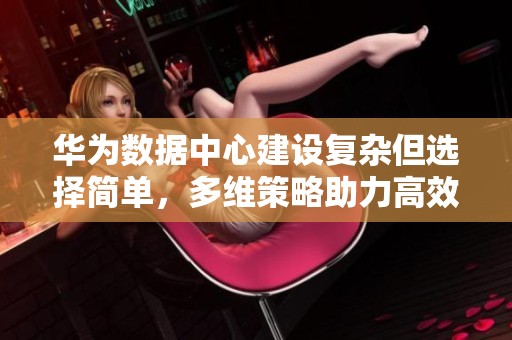 华为数据中心建设复杂但选择简单，多维策略助力高效运营与管理