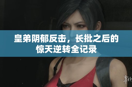 皇弟阴郁反击，长批之后的惊天逆转全记录