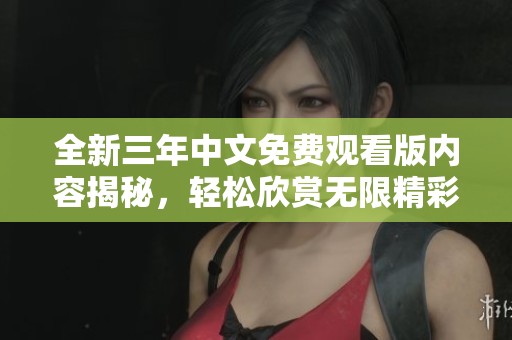 全新三年中文免费观看版内容揭秘，轻松欣赏无限精彩