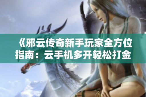 《邪云传奇新手玩家全方位指南：云手机多开轻松打金刷元宝》