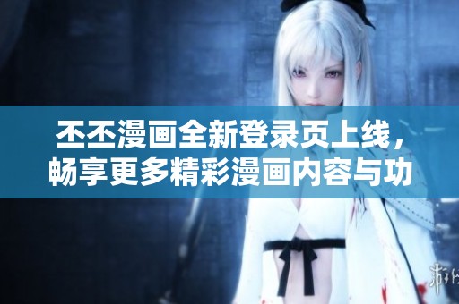 丕丕漫画全新登录页上线，畅享更多精彩漫画内容与功能
