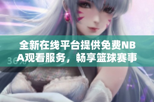 全新在线平台提供免费NBA观看服务，畅享篮球赛事精彩瞬间