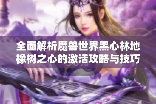 全面解析魔兽世界黑心林地橡树之心的激活攻略与技巧
