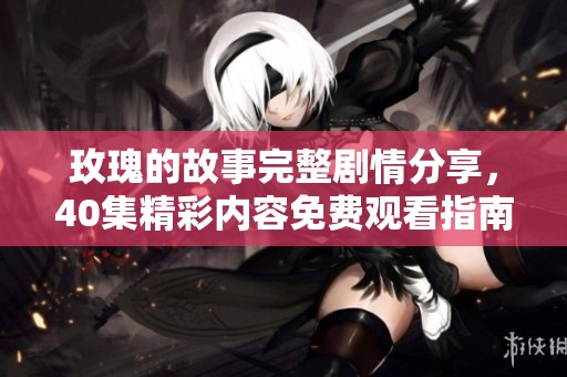 玫瑰的故事完整剧情分享，40集精彩内容免费观看指南
