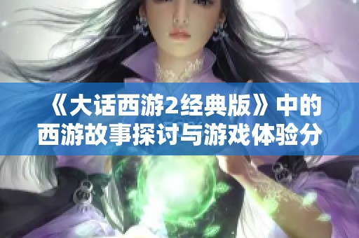 《大话西游2经典版》中的西游故事探讨与游戏体验分享