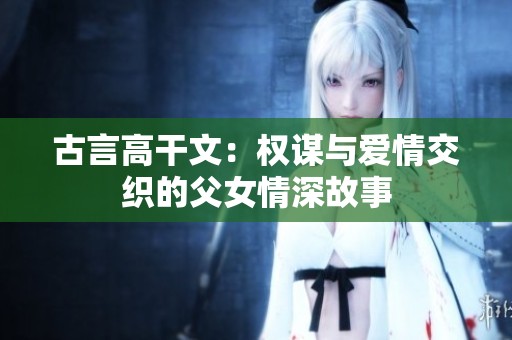 古言高干文：权谋与爱情交织的父女情深故事
