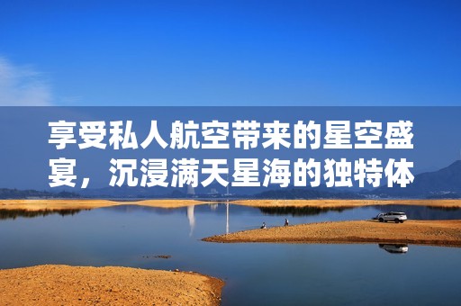 享受私人航空带来的星空盛宴，沉浸满天星海的独特体验
