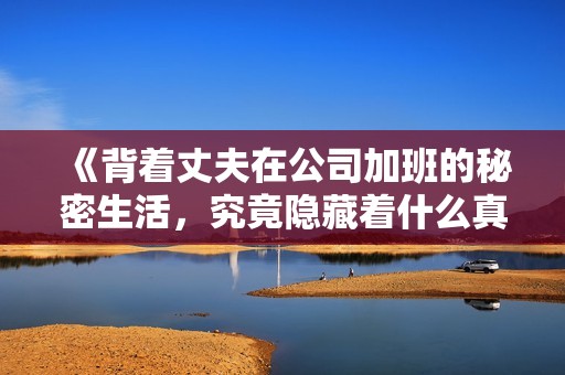 《背着丈夫在公司加班的秘密生活，究竟隐藏着什么真相》